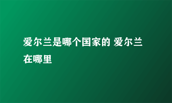 爱尔兰是哪个国家的 爱尔兰在哪里