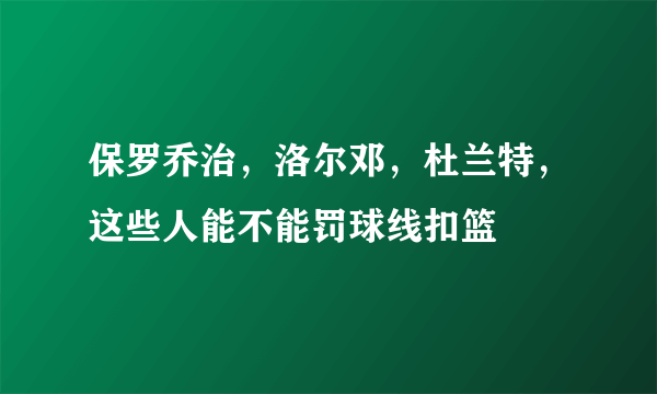 保罗乔治，洛尔邓，杜兰特，这些人能不能罚球线扣篮