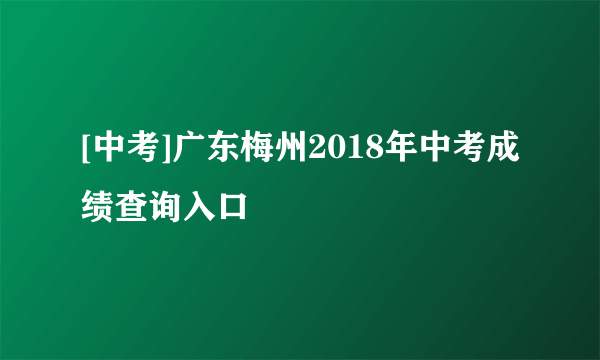 [中考]广东梅州2018年中考成绩查询入口