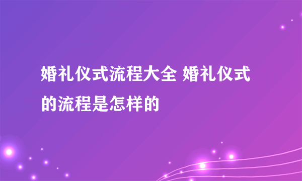 婚礼仪式流程大全 婚礼仪式的流程是怎样的