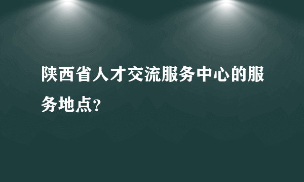 陕西省人才交流服务中心的服务地点？