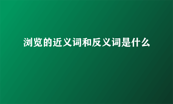 浏览的近义词和反义词是什么