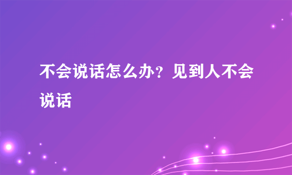 不会说话怎么办？见到人不会说话