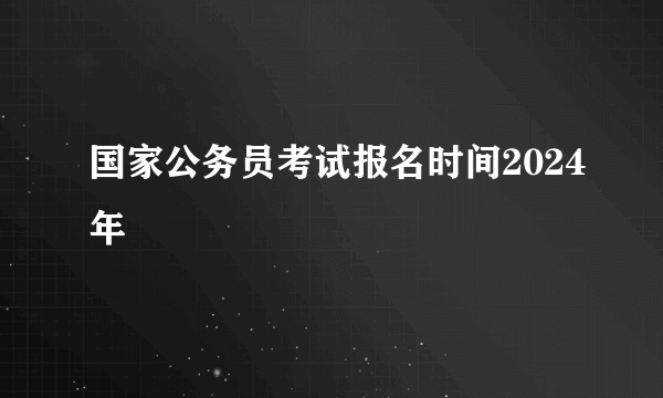 国家公务员考试报名时间2024年