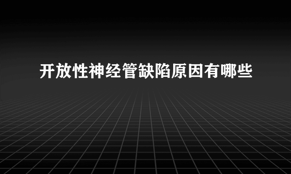 开放性神经管缺陷原因有哪些