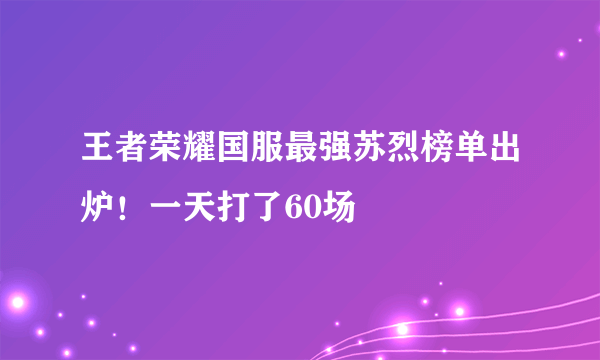 王者荣耀国服最强苏烈榜单出炉！一天打了60场