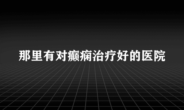 那里有对癫痫治疗好的医院