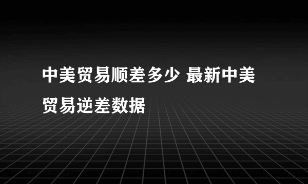 中美贸易顺差多少 最新中美贸易逆差数据