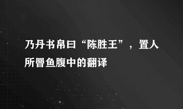 乃丹书帛曰“陈胜王”，置人所罾鱼腹中的翻译