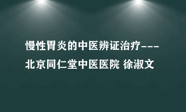 慢性胃炎的中医辨证治疗---北京同仁堂中医医院 徐淑文