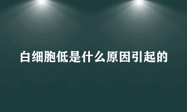 白细胞低是什么原因引起的