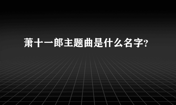 萧十一郎主题曲是什么名字？