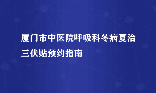 厦门市中医院呼吸科冬病夏治三伏贴预约指南