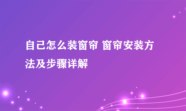 自己怎么装窗帘 窗帘安装方法及步骤详解