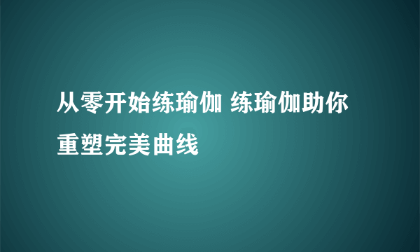 从零开始练瑜伽 练瑜伽助你重塑完美曲线