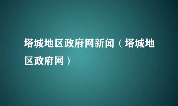 塔城地区政府网新闻（塔城地区政府网）