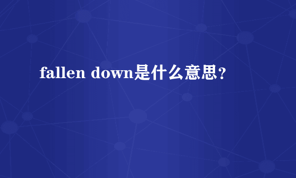 fallen down是什么意思？