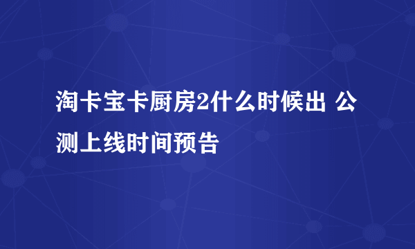 淘卡宝卡厨房2什么时候出 公测上线时间预告