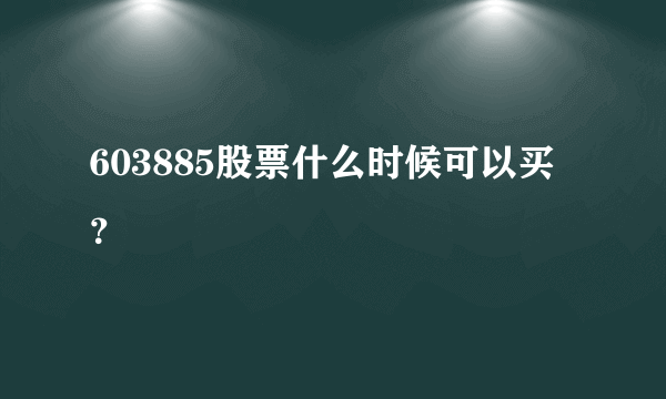 603885股票什么时候可以买？