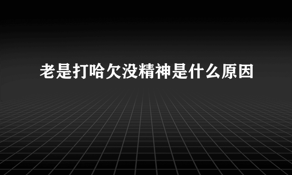 老是打哈欠没精神是什么原因