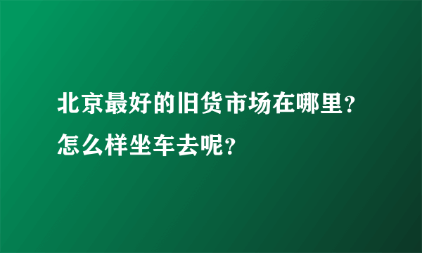 北京最好的旧货市场在哪里？怎么样坐车去呢？