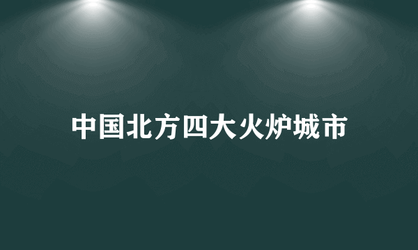 中国北方四大火炉城市