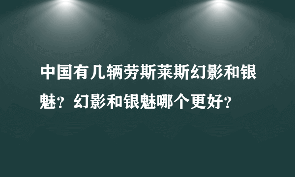 中国有几辆劳斯莱斯幻影和银魅？幻影和银魅哪个更好？