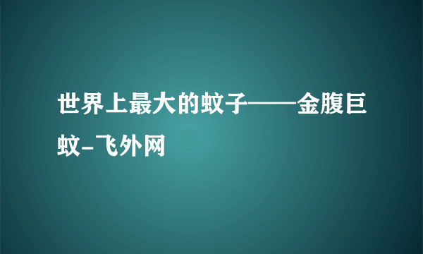 世界上最大的蚊子——金腹巨蚊-飞外网