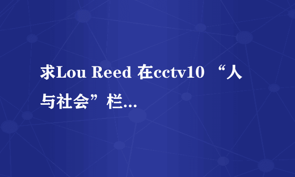 求Lou Reed 在cctv10 “人与社会”栏目的视频或对白