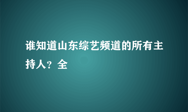 谁知道山东综艺频道的所有主持人？全