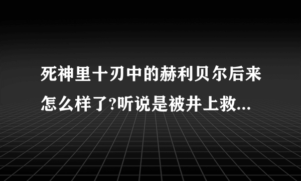 死神里十刃中的赫利贝尔后来怎么样了?听说是被井上救了？是在动画那一集可以看到？