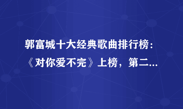 郭富城十大经典歌曲排行榜：《对你爱不完》上榜，第二好听到醉