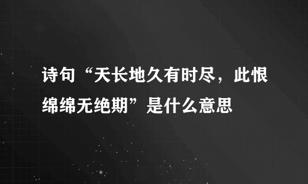 诗句“天长地久有时尽，此恨绵绵无绝期”是什么意思