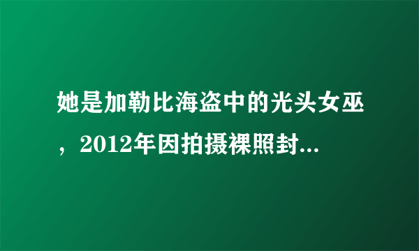 她是加勒比海盗中的光头女巫，2012年因拍摄裸照封面被限制回国，2015年拿下世界最美面孔第五名