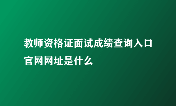 教师资格证面试成绩查询入口官网网址是什么