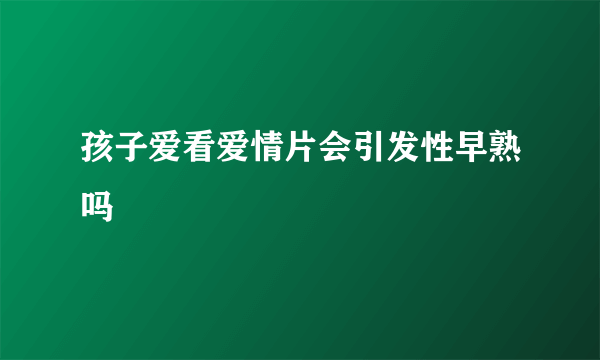 孩子爱看爱情片会引发性早熟吗