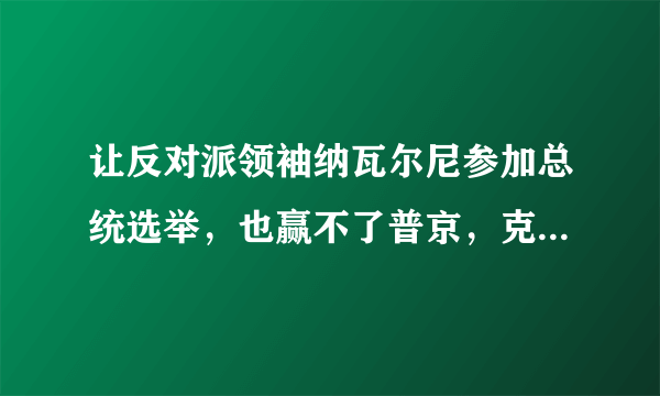 让反对派领袖纳瓦尔尼参加总统选举，也赢不了普京，克里姆林宫在害怕什么？