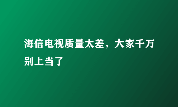 海信电视质量太差，大家千万别上当了