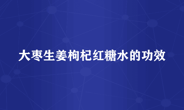 大枣生姜枸杞红糖水的功效