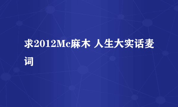 求2012Mc麻木 人生大实话麦词