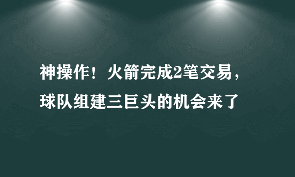 神操作！火箭完成2笔交易，球队组建三巨头的机会来了