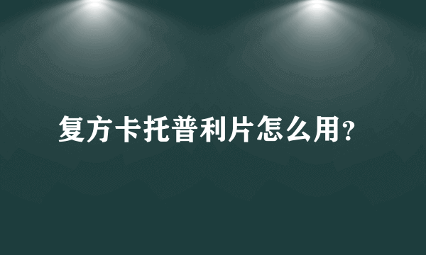 复方卡托普利片怎么用？