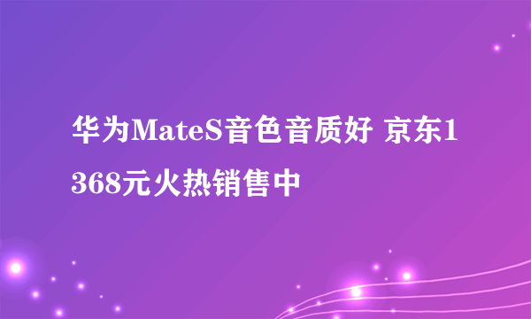 华为MateS音色音质好 京东1368元火热销售中