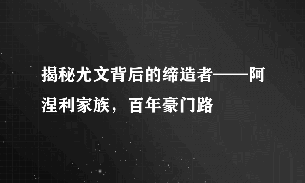 揭秘尤文背后的缔造者——阿涅利家族，百年豪门路