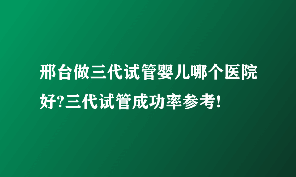 邢台做三代试管婴儿哪个医院好?三代试管成功率参考!