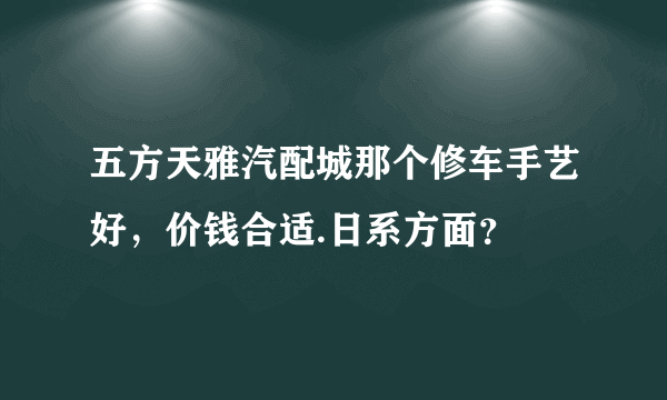 五方天雅汽配城那个修车手艺好，价钱合适.日系方面？