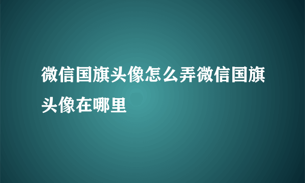 微信国旗头像怎么弄微信国旗头像在哪里