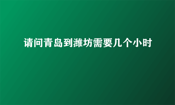 请问青岛到潍坊需要几个小时