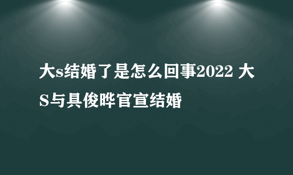 大s结婚了是怎么回事2022 大S与具俊晔官宣结婚