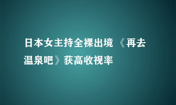 日本女主持全裸出境 《再去温泉吧》获高收视率